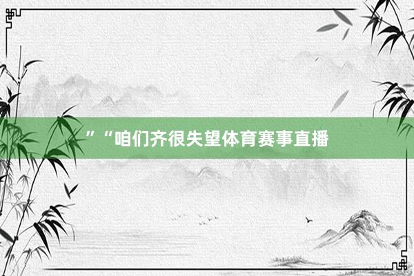 ” “咱们齐很失望体育赛事直播