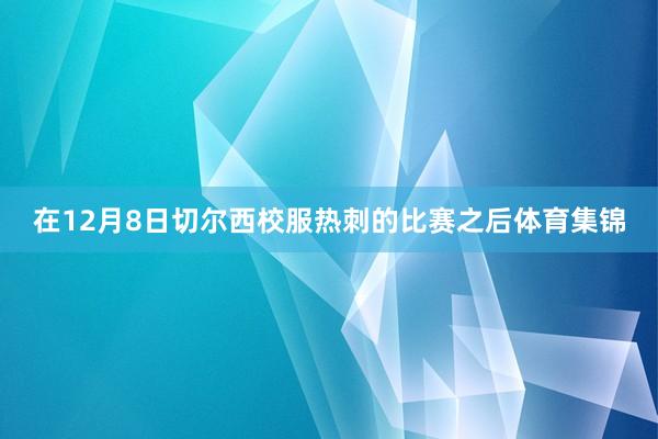 在12月8日切尔西校服热刺的比赛之后体育集锦