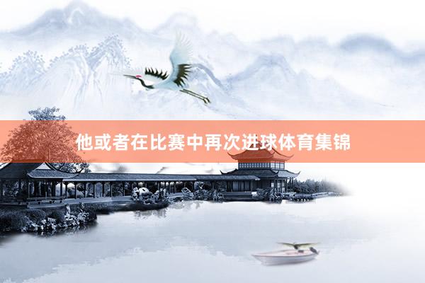 他或者在比赛中再次进球体育集锦