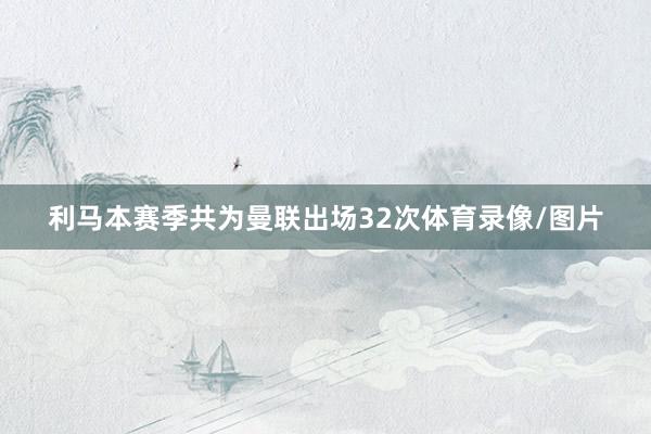 利马本赛季共为曼联出场32次体育录像/图片