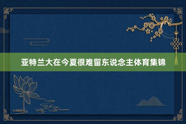 亚特兰大在今夏很难留东说念主体育集锦
