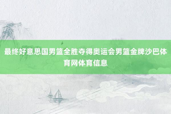 最终好意思国男篮全胜夺得奥运会男篮金牌沙巴体育网体育信息