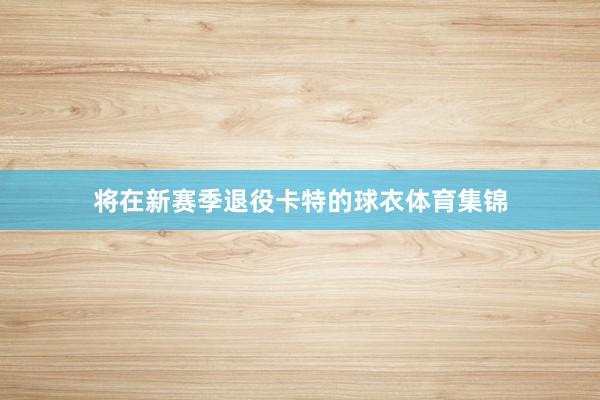 将在新赛季退役卡特的球衣体育集锦