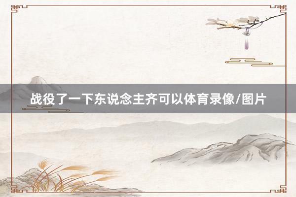 战役了一下东说念主齐可以体育录像/图片