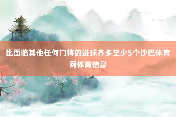 比面临其他任何门将的进球齐多至少5个沙巴体育网体育信息