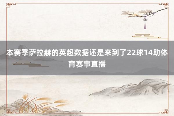 本赛季萨拉赫的英超数据还是来到了22球14助体育赛事直播