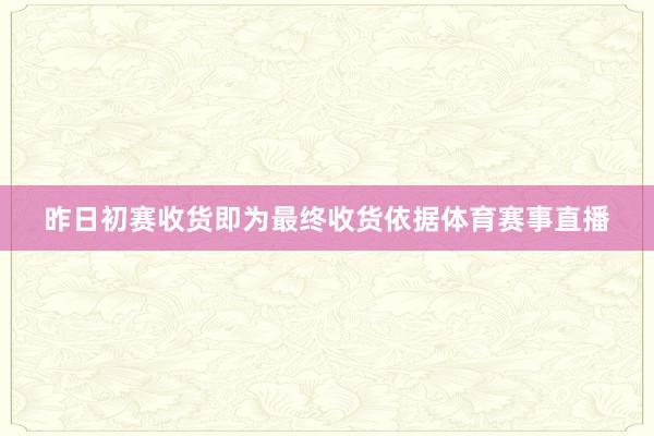 昨日初赛收货即为最终收货依据体育赛事直播