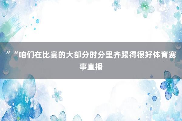 ”“咱们在比赛的大部分时分里齐踢得很好体育赛事直播