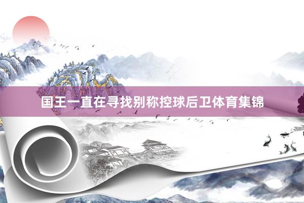 国王一直在寻找别称控球后卫体育集锦