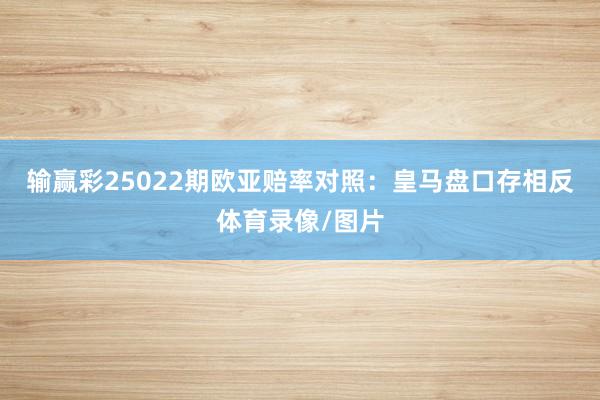 输赢彩25022期欧亚赔率对照:皇马盘口存相反体育录像/图片