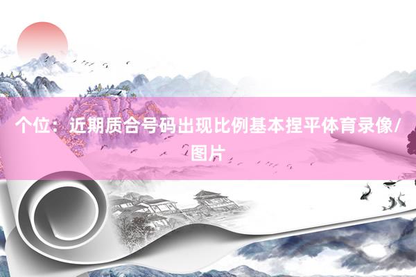 个位：近期质合号码出现比例基本捏平体育录像/图片
