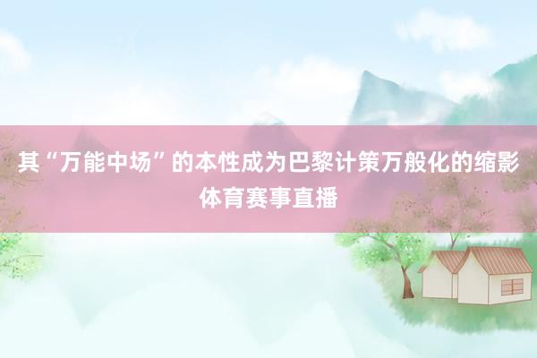 其“万能中场”的本性成为巴黎计策万般化的缩影体育赛事直播