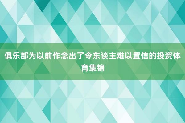 俱乐部为以前作念出了令东谈主难以置信的投资体育集锦
