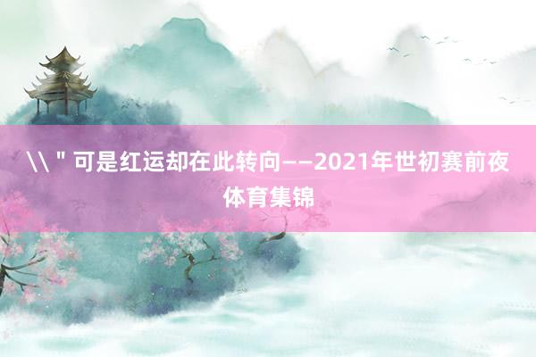 \＂可是红运却在此转向——2021年世初赛前夜体育集锦