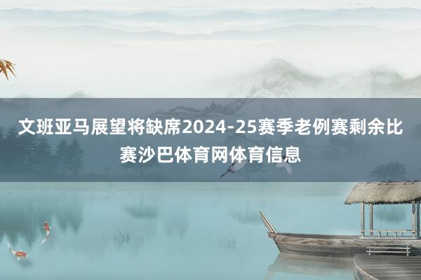 文班亚马展望将缺席2024-25赛季老例赛剩余比赛沙巴体育网体育信息