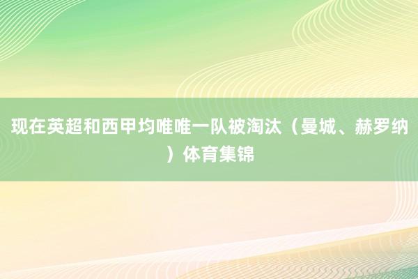 现在英超和西甲均唯唯一队被淘汰(曼城、赫罗纳)体育集锦