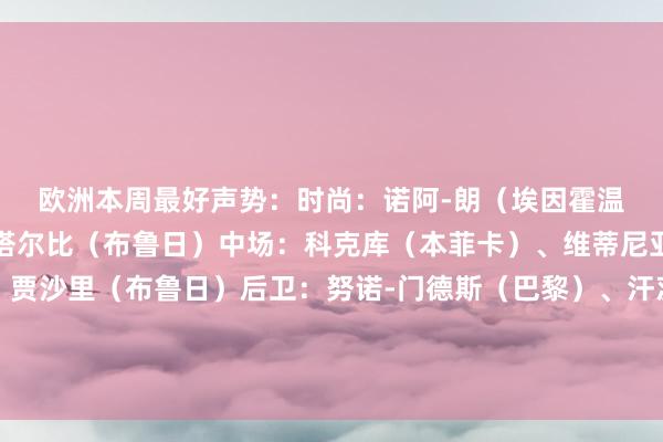 欧洲本周最好声势：　　时尚：诺阿-朗（埃因霍温）、姆巴佩（皇马）、塔尔比（布鲁日）　　中场：科克库（本菲卡）、维蒂尼亚（巴黎圣日耳曼）、贾沙里（布鲁日）　　后卫：努诺-门德斯（巴黎）、汗茨科（费耶诺德）、弗拉明戈（埃因霍温）、巴尔韦德（皇马）　　门将：舒梅切尔（凯尔特东说念主）体育录像/图片