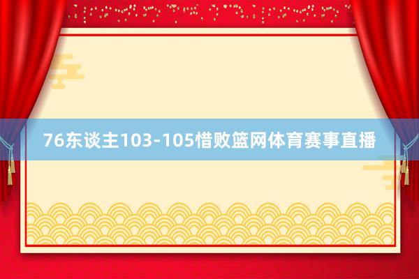 76东谈主103-105惜败篮网体育赛事直播