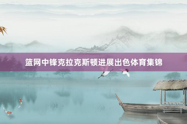 篮网中锋克拉克斯顿进展出色体育集锦