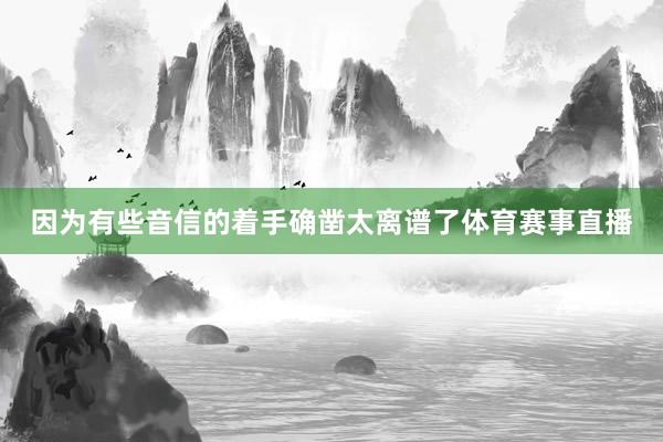 因为有些音信的着手确凿太离谱了体育赛事直播