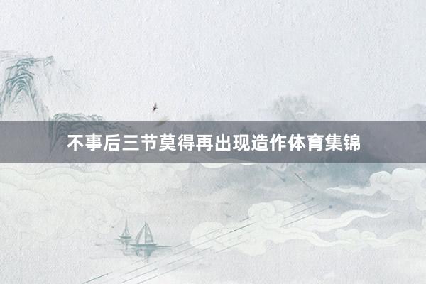 不事后三节莫得再出现造作体育集锦