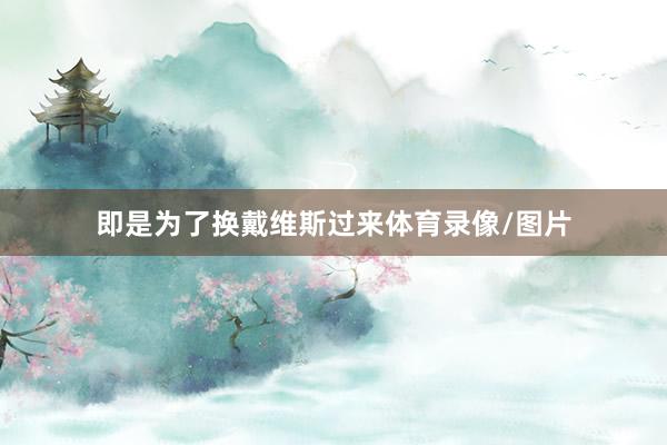 即是为了换戴维斯过来体育录像/图片