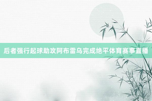 后者强行起球助攻阿布雷乌完成绝平体育赛事直播