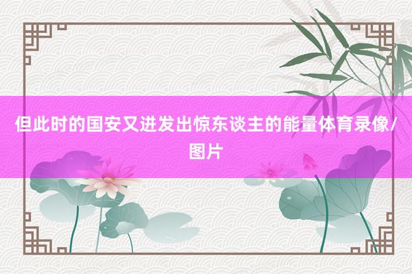 但此时的国安又迸发出惊东谈主的能量体育录像/图片