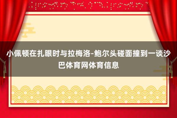 小佩顿在扎眼时与拉梅洛-鲍尔头碰面撞到一谈沙巴体育网体育信息