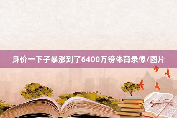 身价一下子暴涨到了6400万镑体育录像/图片