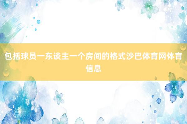 包括球员一东谈主一个房间的格式沙巴体育网体育信息