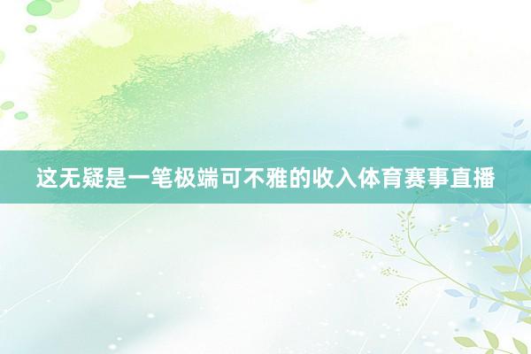 这无疑是一笔极端可不雅的收入体育赛事直播