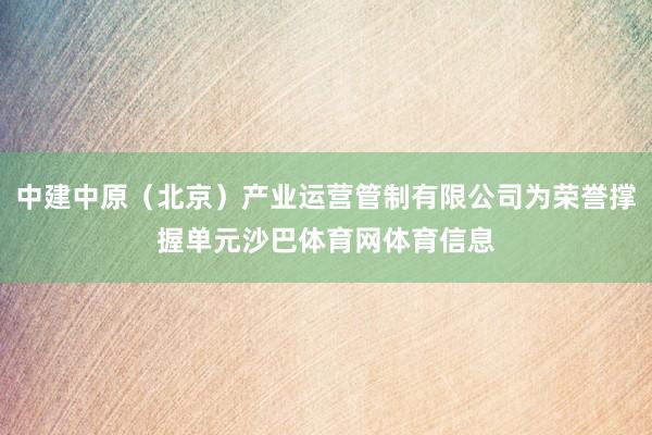 中建中原(北京)产业运营管制有限公司为荣誉撑握单元沙巴体育网体育信息