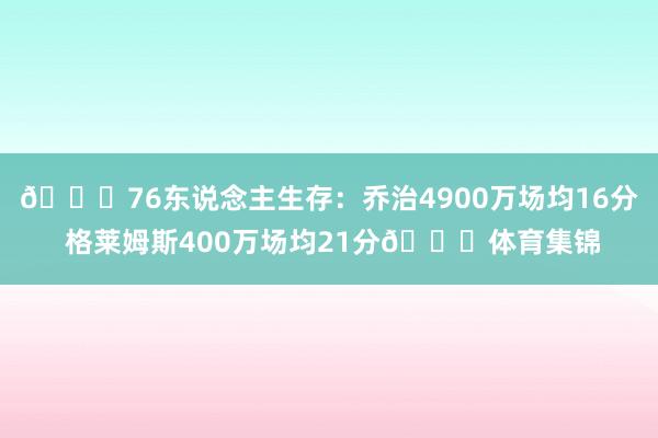 😂76东说念主生存：乔治4900万场均16分 格莱姆斯400万场均21分🆙体育集锦