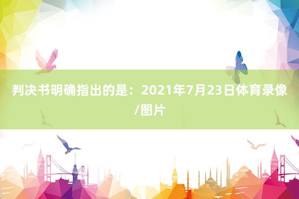 判决书明确指出的是:2021年7月23日体育录像/图片