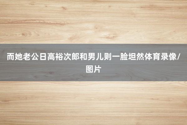 而她老公日高裕次郎和男儿则一脸坦然体育录像/图片
