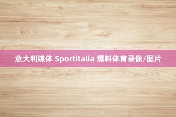 意大利媒体 Sportitalia 爆料体育录像/图片