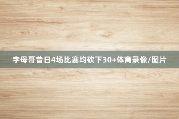 字母哥昔日4场比赛均砍下30+体育录像/图片