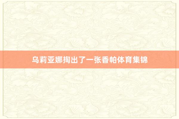 乌莉亚娜掏出了一张香帕体育集锦