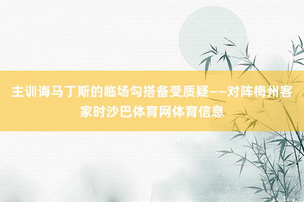 主训诲马丁斯的临场勾搭备受质疑——对阵梅州客家时沙巴体育网体育信息