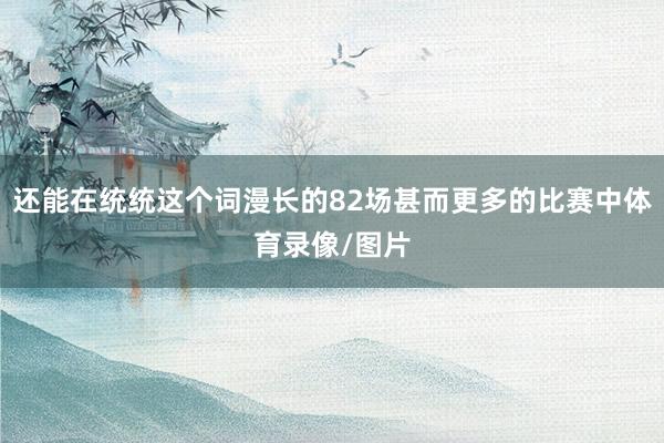 还能在统统这个词漫长的82场甚而更多的比赛中体育录像/图片