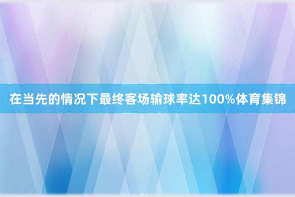 在当先的情况下最终客场输球率达100%体育集锦