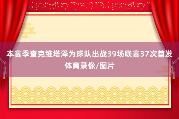 本赛季查克维塔泽为球队出战39场联赛37次首发体育录像/图片