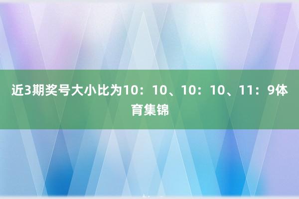 近3期奖号大小比为10:10、10:10、11:9体育集锦