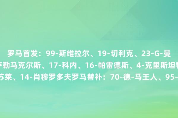 罗马首发：99-斯维拉尔、19-切利克、23-G-曼奇尼、5-恩迪卡、56-萨勒马克尔斯、17-科内、16-帕雷德斯、4-克里斯坦特、3-沉着瑞诺、18-苏莱、14-肖穆罗多夫罗马替补：70-德-马王人、95-戈里尼、2-伦施、7-佩莱格里尼、11-多夫比克、12-阿卜杜勒哈米德、15-胡梅尔斯、21-迪巴拉、25-尼尔森、27-杜亚斯、34-萨利赫-埃丁、35-巴尔丹王人、61-皮西利、66-桑