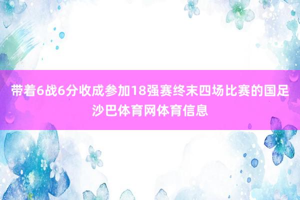 带着6战6分收成参加18强赛终末四场比赛的国足沙巴体育网体育信息