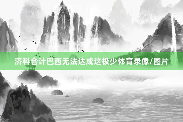 济科合计巴西无法达成这极少体育录像/图片