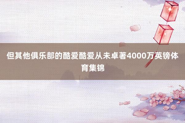 但其他俱乐部的酷爱酷爱从未卓著4000万英镑体育集锦