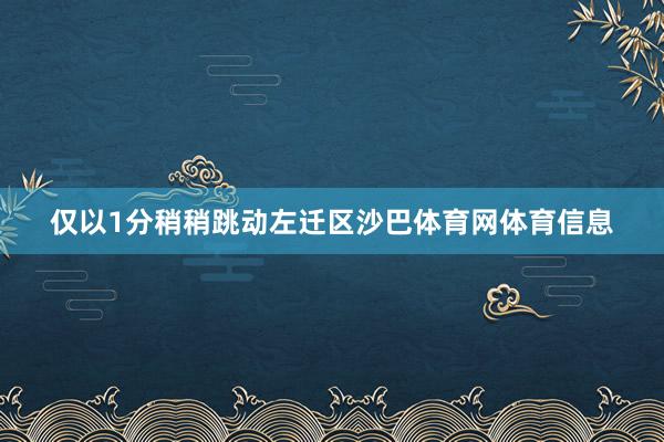 仅以1分稍稍跳动左迁区沙巴体育网体育信息
