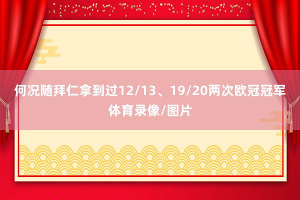 何况随拜仁拿到过12/13、19/20两次欧冠冠军体育录像/图片
